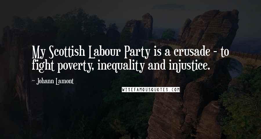 Johann Lamont quotes: My Scottish Labour Party is a crusade - to fight poverty, inequality and injustice.