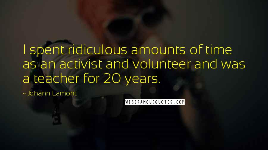 Johann Lamont quotes: I spent ridiculous amounts of time as an activist and volunteer and was a teacher for 20 years.