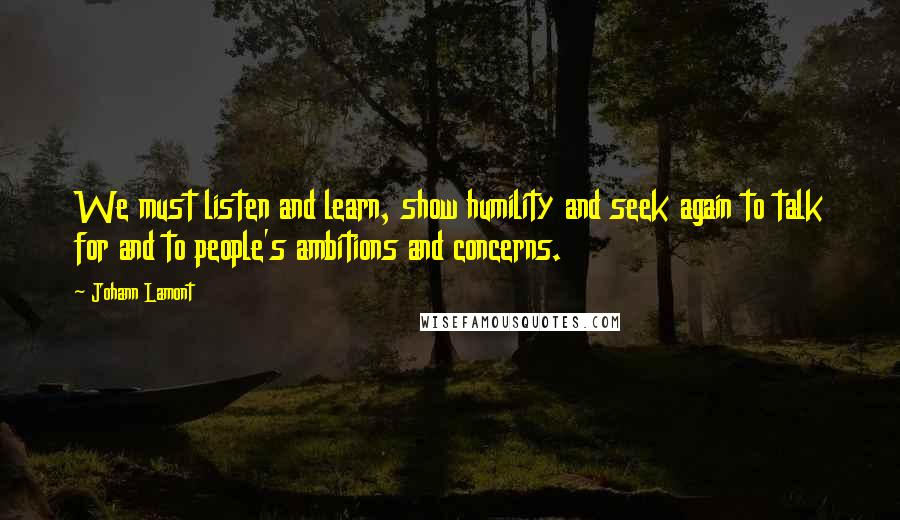 Johann Lamont quotes: We must listen and learn, show humility and seek again to talk for and to people's ambitions and concerns.