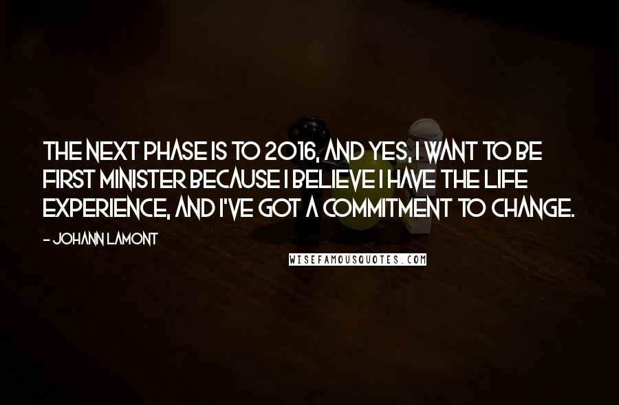 Johann Lamont quotes: The next phase is to 2016, and yes, I want to be First Minister because I believe I have the life experience, and I've got a commitment to change.