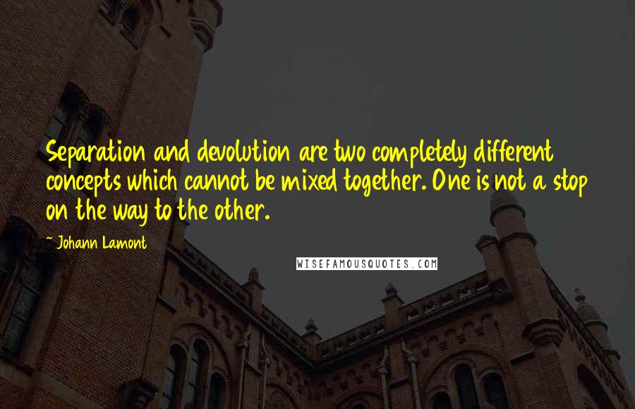 Johann Lamont quotes: Separation and devolution are two completely different concepts which cannot be mixed together. One is not a stop on the way to the other.