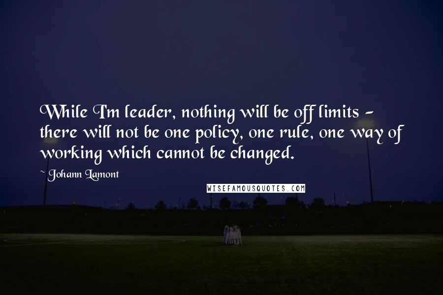 Johann Lamont quotes: While I'm leader, nothing will be off limits - there will not be one policy, one rule, one way of working which cannot be changed.