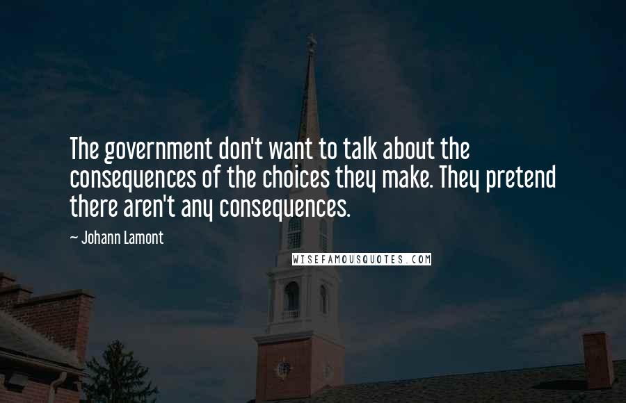 Johann Lamont quotes: The government don't want to talk about the consequences of the choices they make. They pretend there aren't any consequences.