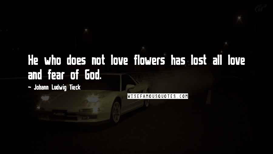 Johann Ludwig Tieck quotes: He who does not love flowers has lost all love and fear of God.