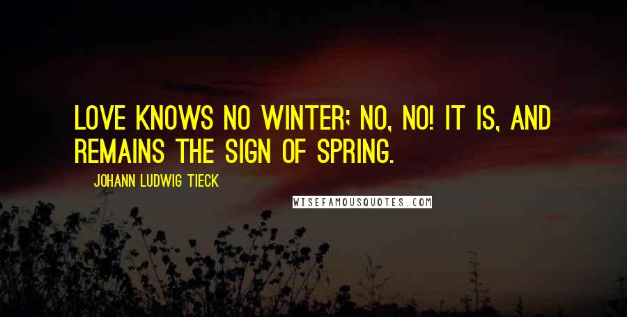 Johann Ludwig Tieck quotes: Love knows no winter; no, no! It is, and remains the sign of spring.