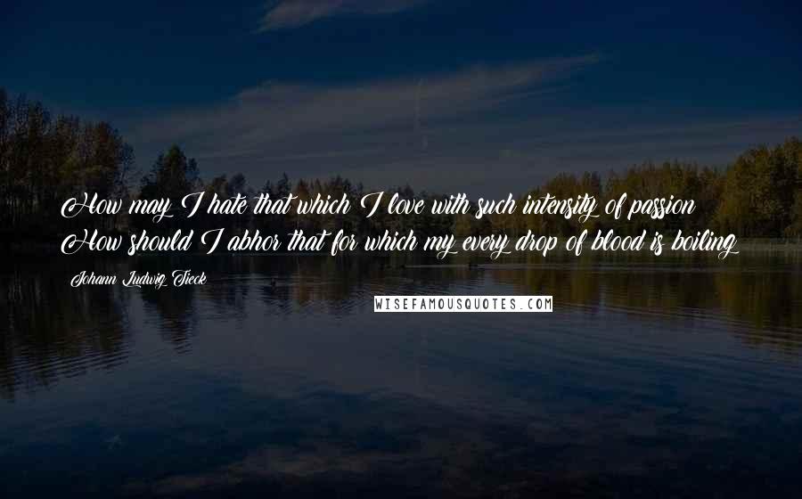 Johann Ludwig Tieck quotes: How may I hate that which I love with such intensity of passion? How should I abhor that for which my every drop of blood is boiling?