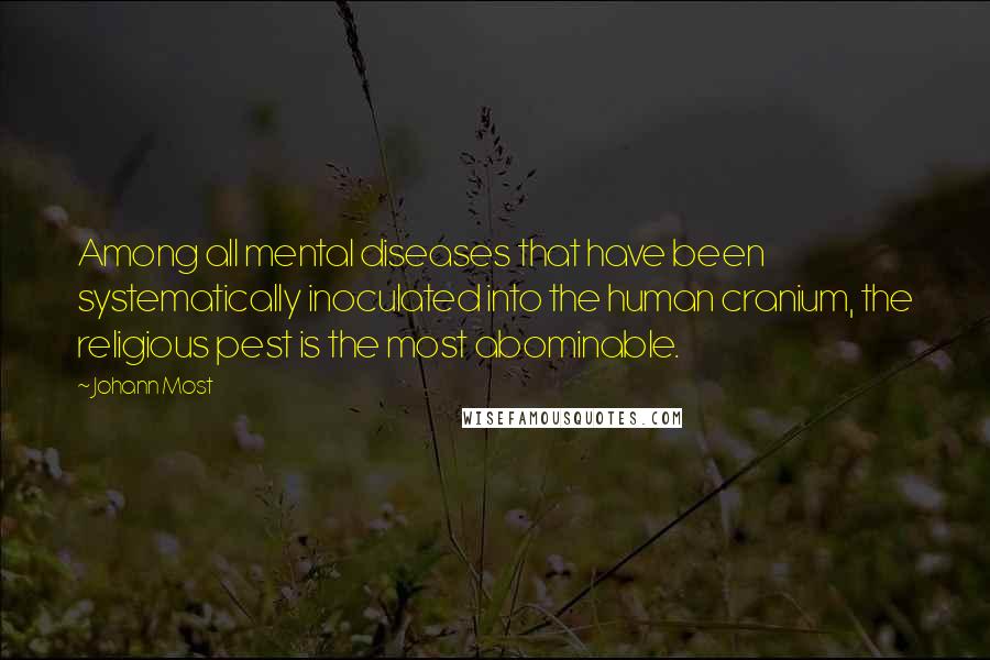 Johann Most quotes: Among all mental diseases that have been systematically inoculated into the human cranium, the religious pest is the most abominable.