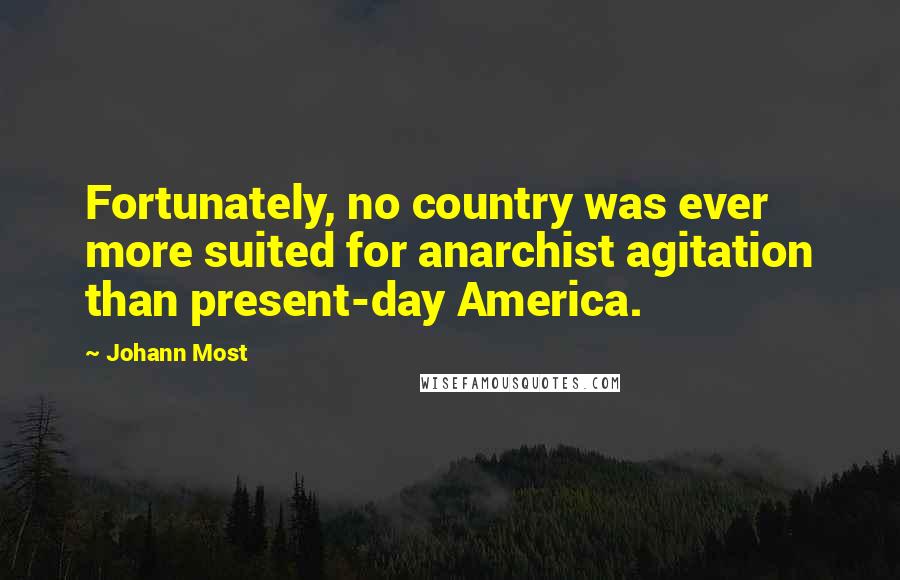 Johann Most quotes: Fortunately, no country was ever more suited for anarchist agitation than present-day America.