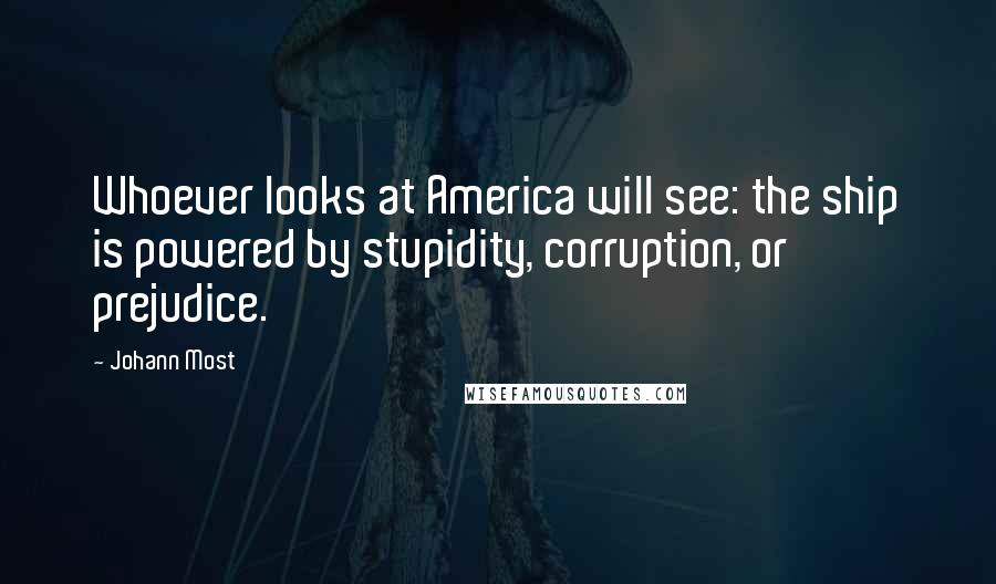 Johann Most quotes: Whoever looks at America will see: the ship is powered by stupidity, corruption, or prejudice.