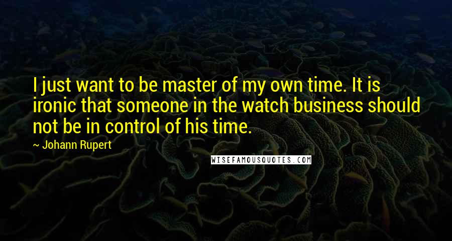 Johann Rupert quotes: I just want to be master of my own time. It is ironic that someone in the watch business should not be in control of his time.