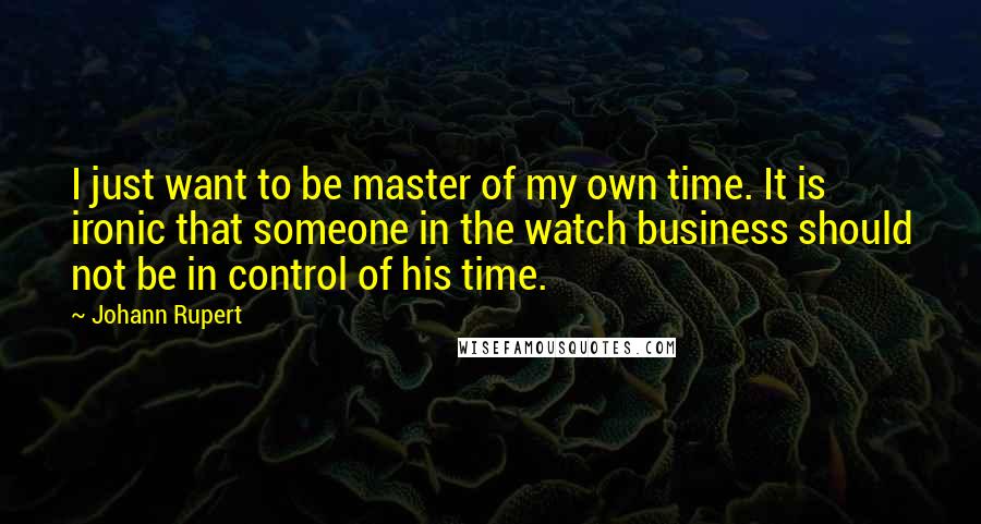 Johann Rupert quotes: I just want to be master of my own time. It is ironic that someone in the watch business should not be in control of his time. Johann Rupert quotes: I just want to be master of my own time. It is ironic that someone in the watch business should not be in control of his time.
