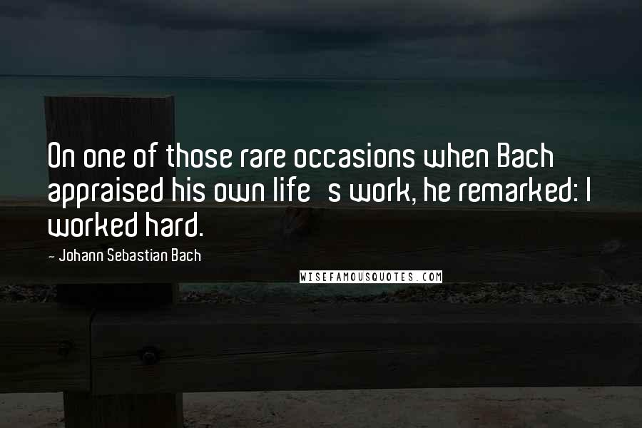 Johann Sebastian Bach quotes: On one of those rare occasions when Bach appraised his own life's work, he remarked: I worked hard.