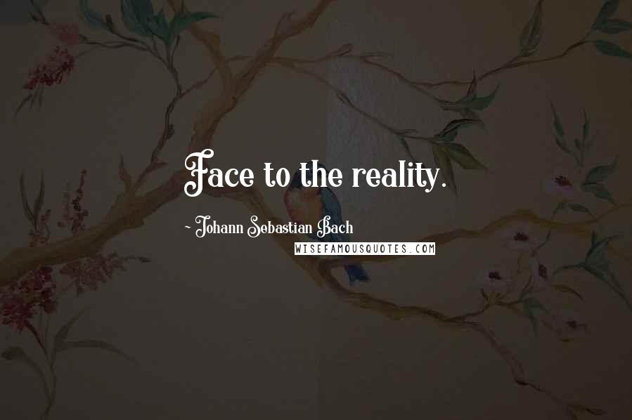 Johann Sebastian Bach quotes: Face to the reality.