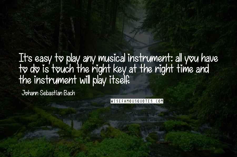 Johann Sebastian Bach quotes: It's easy to play any musical instrument: all you have to do is touch the right key at the right time and the instrument will play itself.