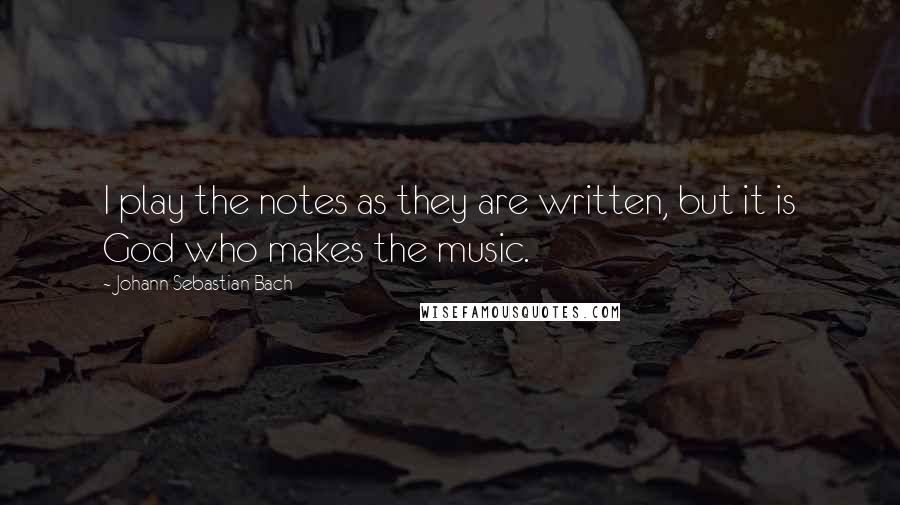 Johann Sebastian Bach quotes: I play the notes as they are written, but it is God who makes the music.
