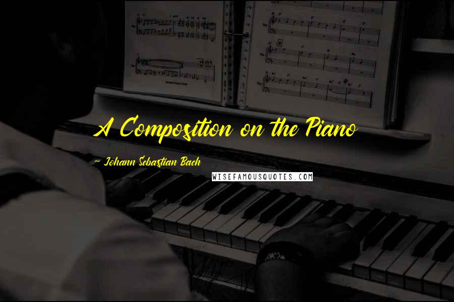 Johann Sebastian Bach quotes: A Composition on the Piano