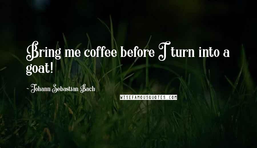 Johann Sebastian Bach quotes: Bring me coffee before I turn into a goat!