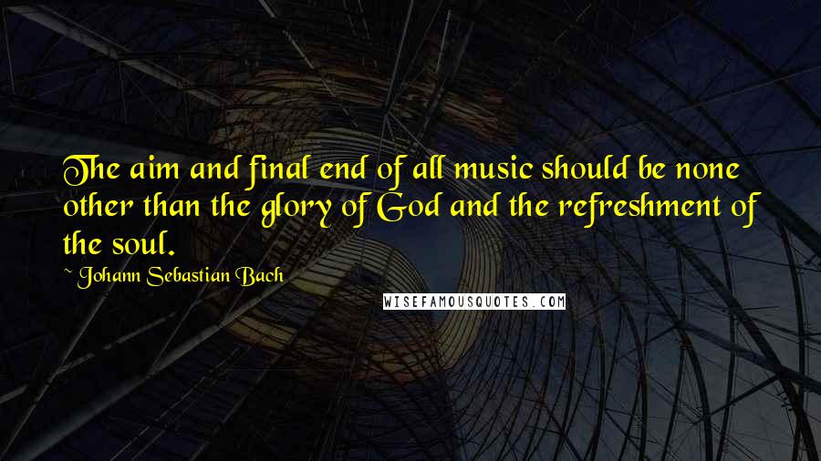 Johann Sebastian Bach quotes: The aim and final end of all music should be none other than the glory of God and the refreshment of the soul.