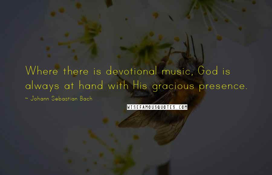 Johann Sebastian Bach quotes: Where there is devotional music, God is always at hand with His gracious presence.