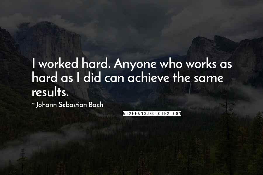 Johann Sebastian Bach quotes: I worked hard. Anyone who works as hard as I did can achieve the same results.