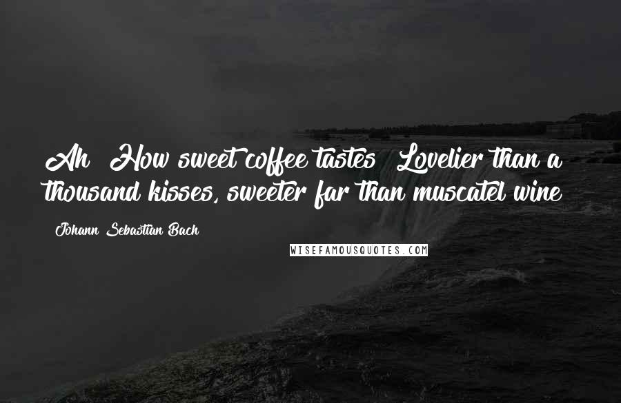 Johann Sebastian Bach quotes: Ah! How sweet coffee tastes! Lovelier than a thousand kisses, sweeter far than muscatel wine!