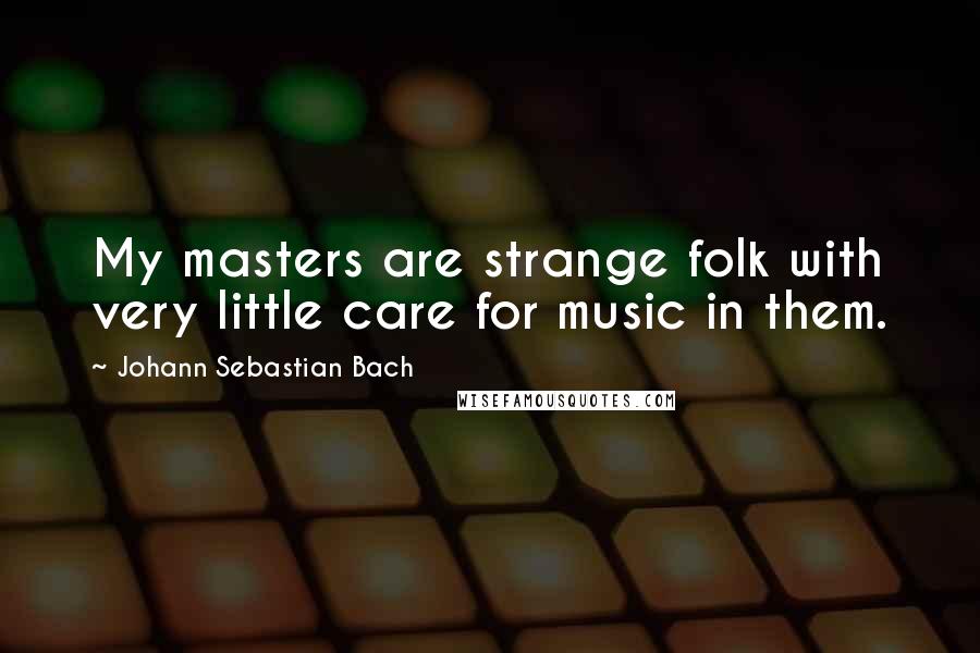 Johann Sebastian Bach quotes: My masters are strange folk with very little care for music in them.