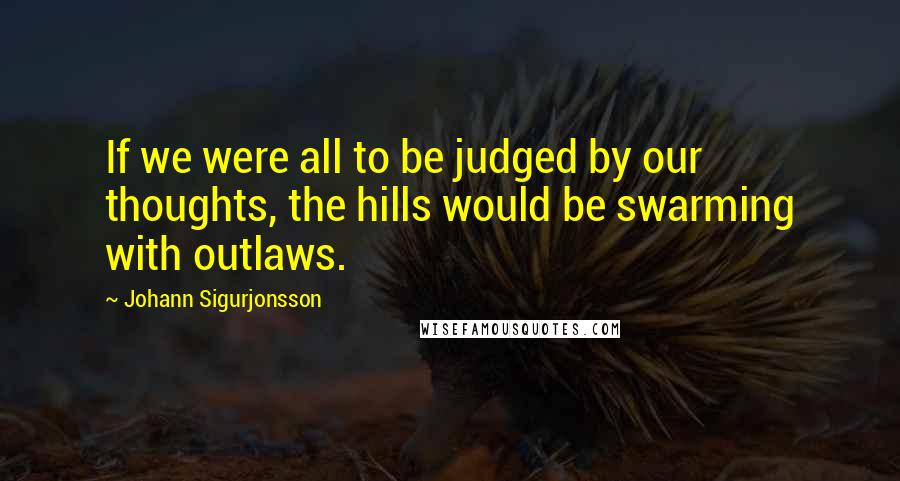 Johann Sigurjonsson quotes: If we were all to be judged by our thoughts, the hills would be swarming with outlaws.