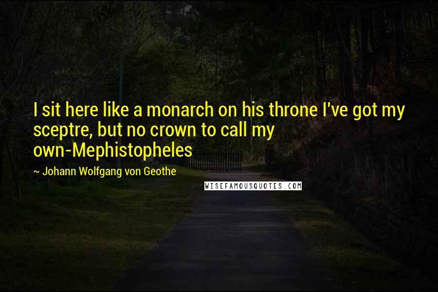 Johann Wolfgang Von Geothe quotes: I sit here like a monarch on his throne I've got my sceptre, but no crown to call my own-Mephistopheles