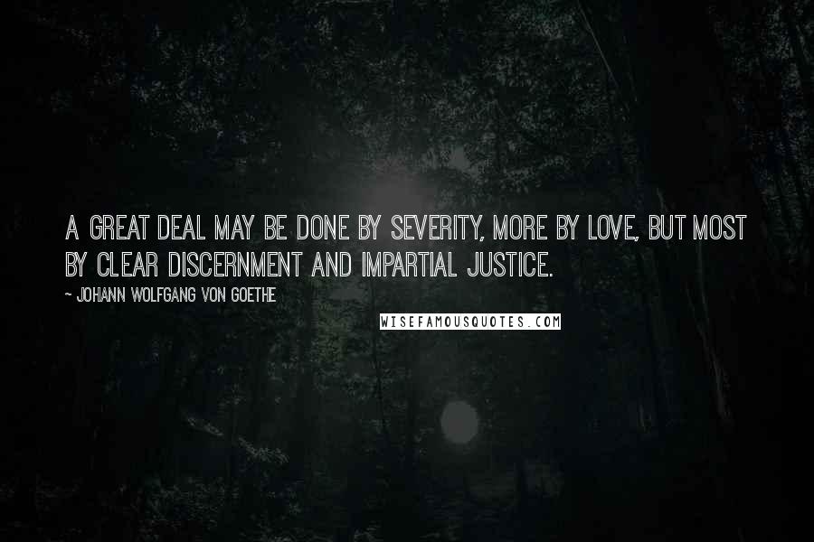 Johann Wolfgang Von Goethe quotes: A great deal may be done by severity, more by love, but most by clear discernment and impartial justice.