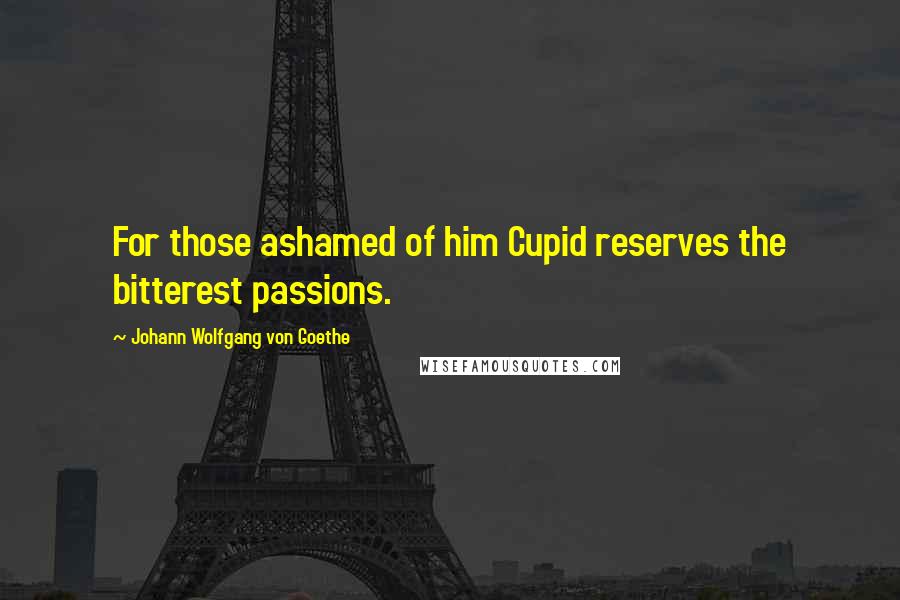 Johann Wolfgang Von Goethe quotes: For those ashamed of him Cupid reserves the bitterest passions. Johann Wolfgang Von Goethe quotes: For those ashamed of him Cupid reserves the bitterest passions.