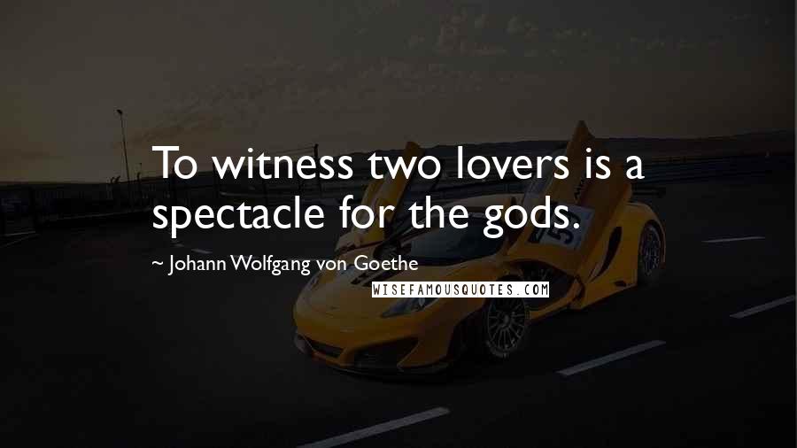 Johann Wolfgang Von Goethe quotes: To witness two lovers is a spectacle for the gods. Johann Wolfgang Von Goethe quotes: To witness two lovers is a spectacle for the gods.