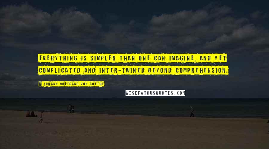Johann Wolfgang Von Goethe quotes: Everything is simpler than one can imagine, and yet complicated and inter-twined beyond comprehension. Johann Wolfgang Von Goethe quotes: Everything is simpler than one can imagine, and yet complicated and inter-twined beyond comprehension.