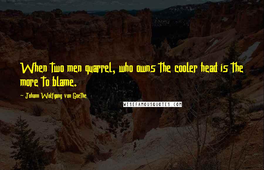 Johann Wolfgang Von Goethe quotes: When two men quarrel, who owns the cooler head is the more to blame. Johann Wolfgang Von Goethe quotes: When two men quarrel, who owns the cooler head is the more to blame.