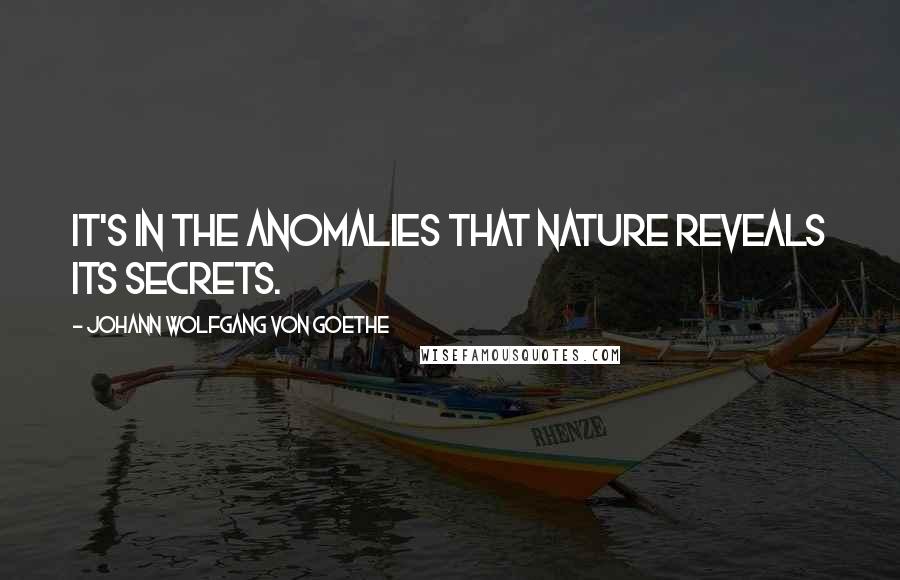 Johann Wolfgang Von Goethe quotes: It's in the anomalies that nature reveals its secrets. Johann Wolfgang Von Goethe quotes: It's in the anomalies that nature reveals its secrets.