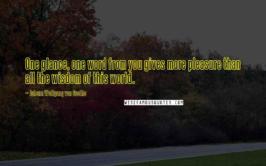 Johann Wolfgang Von Goethe quotes: One glance, one word from you gives more pleasure than all the wisdom of this world.