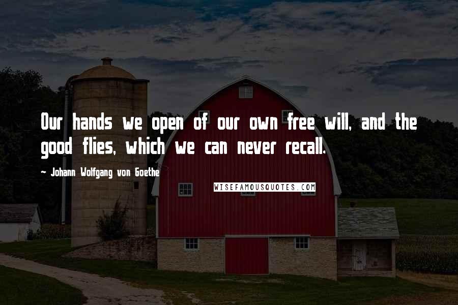 Johann Wolfgang Von Goethe quotes: Our hands we open of our own free will, and the good flies, which we can never recall. Johann Wolfgang Von Goethe quotes: Our hands we open of our own free will, and the good flies, which we can never recall.
