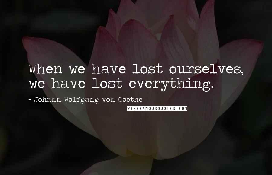 Johann Wolfgang Von Goethe quotes: When we have lost ourselves, we have lost everything.