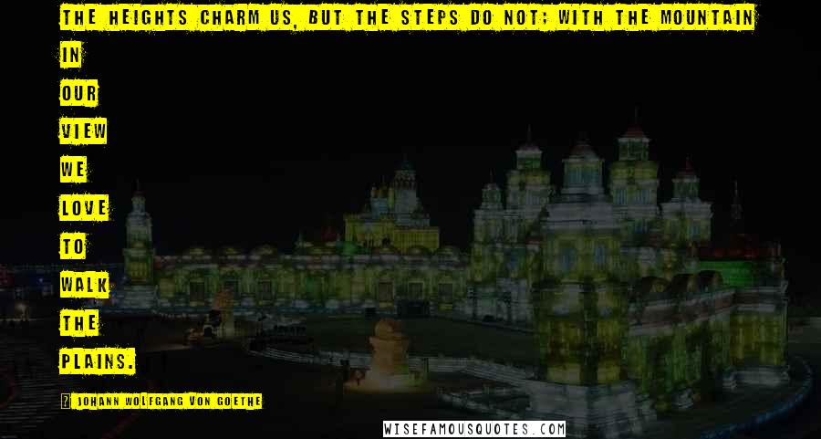 Johann Wolfgang Von Goethe quotes: The heights charm us, but the steps do not; with the mountain in our view we love to walk the plains. Johann Wolfgang Von Goethe quotes: The heights charm us, but the steps do not; with the mountain in our view we love to walk the plains.