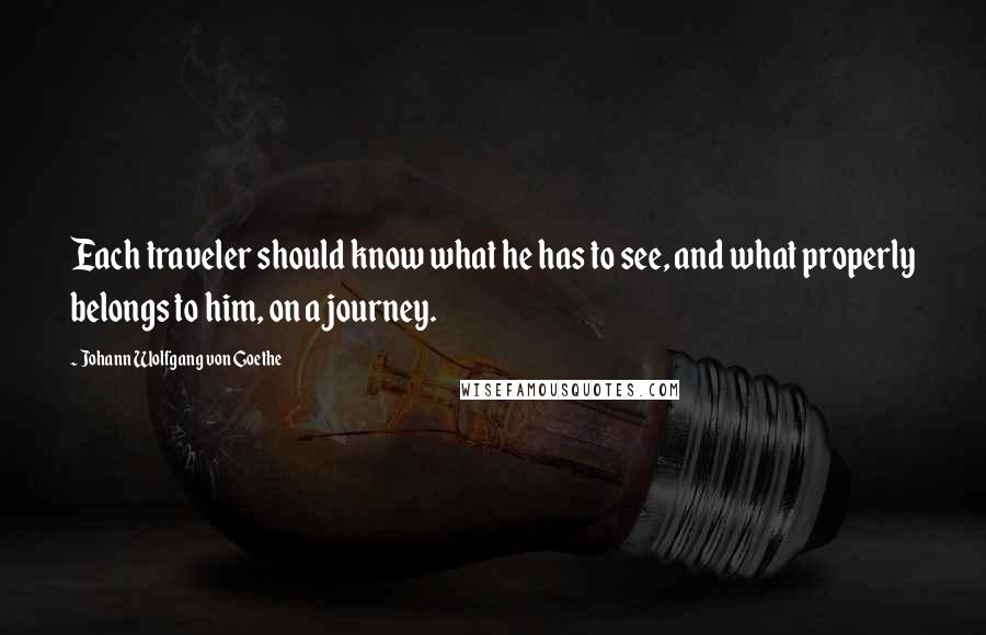 Johann Wolfgang Von Goethe quotes: Each traveler should know what he has to see, and what properly belongs to him, on a journey.