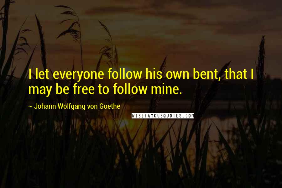 Johann Wolfgang Von Goethe quotes: I let everyone follow his own bent, that I may be free to follow mine.