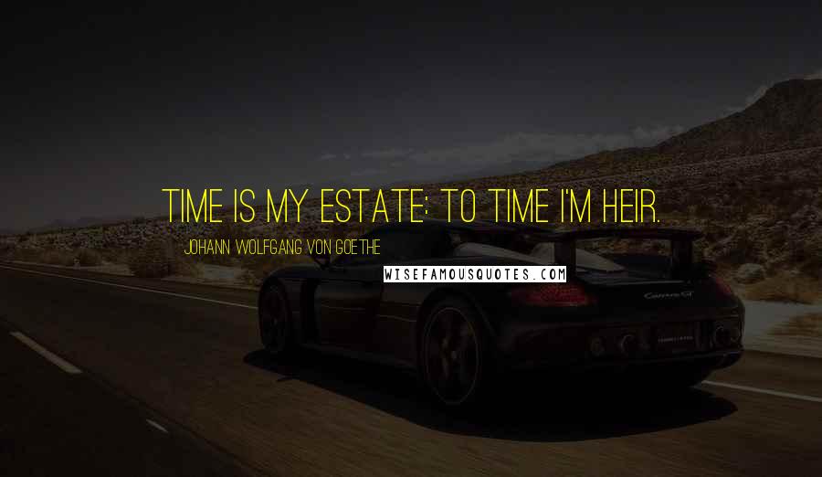 Johann Wolfgang Von Goethe quotes: Time is my estate: to Time I'm heir.