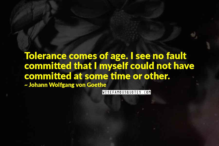 Johann Wolfgang Von Goethe quotes: Tolerance comes of age. I see no fault committed that I myself could not have committed at some time or other. Johann Wolfgang Von Goethe quotes: Tolerance comes of age. I see no fault committed that I myself could not have committed at some time or other.