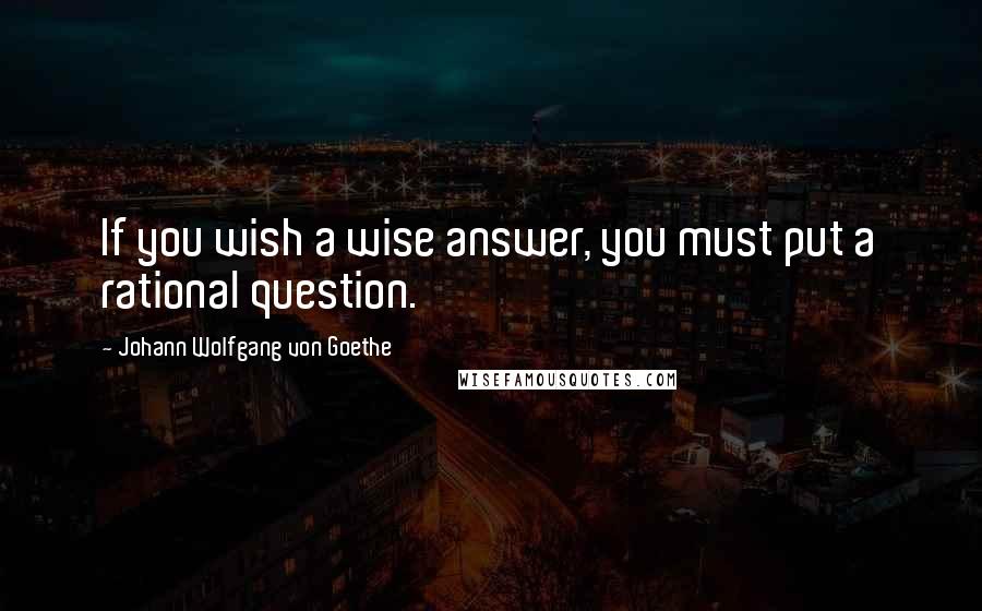 Johann Wolfgang Von Goethe quotes: If you wish a wise answer, you must put a rational question. Johann Wolfgang Von Goethe quotes: If you wish a wise answer, you must put a rational question.