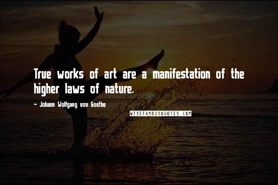 Johann Wolfgang Von Goethe quotes: True works of art are a manifestation of the higher laws of nature.