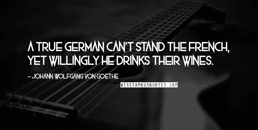 Johann Wolfgang Von Goethe quotes: A true German can't stand the French, Yet willingly he drinks their wines. Johann Wolfgang Von Goethe quotes: A true German can't stand the French, Yet willingly he drinks their wines.