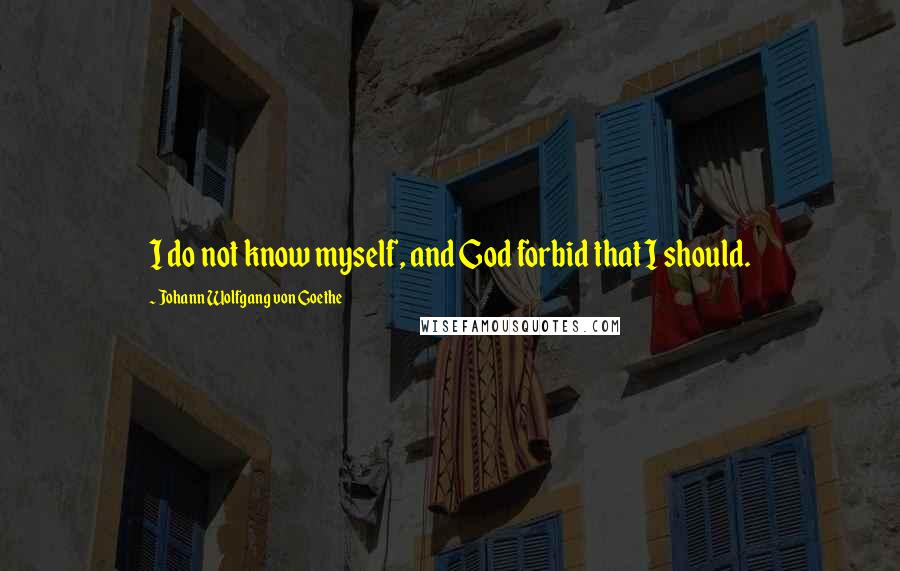 Johann Wolfgang Von Goethe quotes: I do not know myself, and God forbid that I should.
