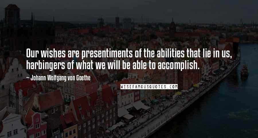 Johann Wolfgang Von Goethe quotes: Our wishes are presentiments of the abilities that lie in us, harbingers of what we will be able to accomplish.