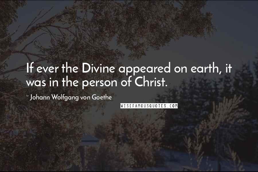Johann Wolfgang Von Goethe quotes: If ever the Divine appeared on earth, it was in the person of Christ.