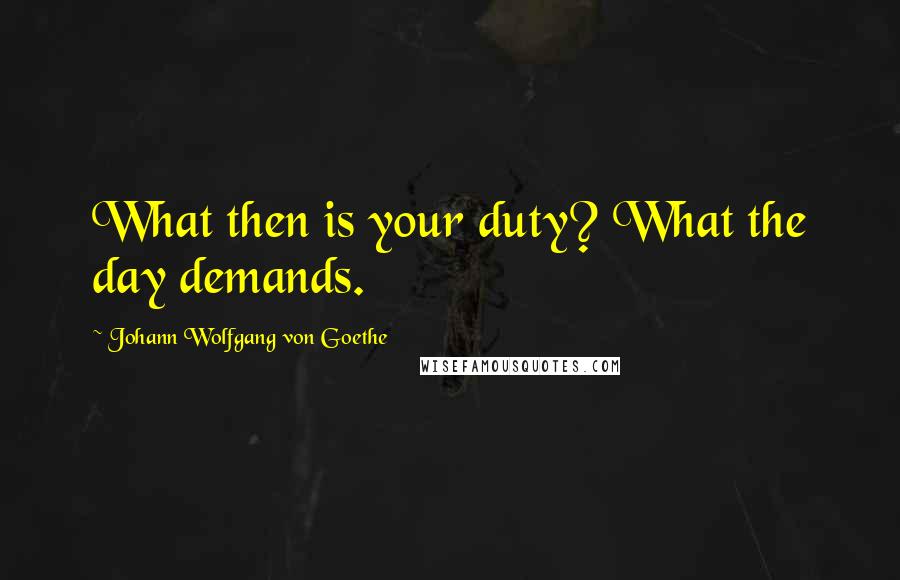 Johann Wolfgang Von Goethe quotes: What then is your duty? What the day demands.