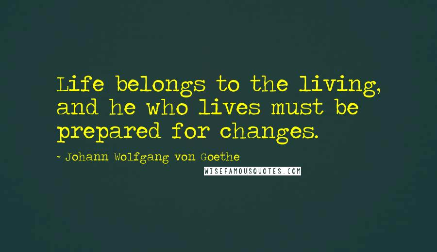 Johann Wolfgang Von Goethe quotes: Life belongs to the living, and he who lives must be prepared for changes.
